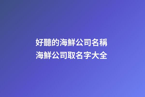 好聽的海鮮公司名稱 海鮮公司取名字大全-第1張-公司起名-玄機派